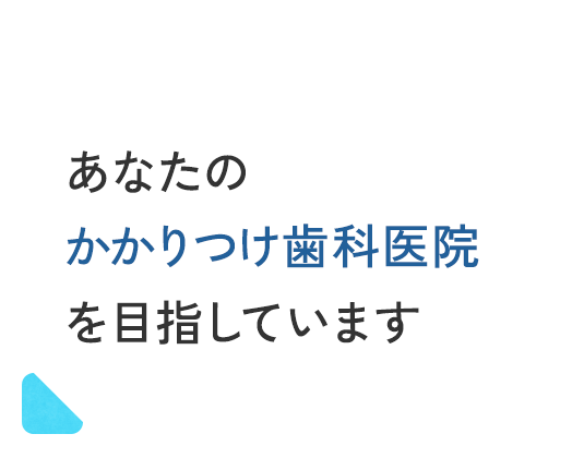 あなたのかかりつけ歯科医院を目指しています