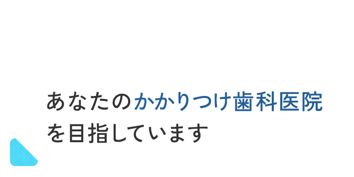 あなたのかかりつけ歯科医院を目指しています